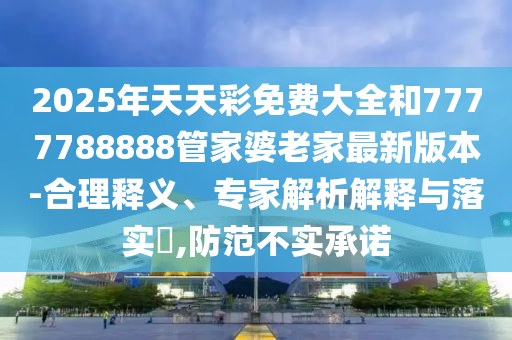 2025年天天彩免費大全和7777788888管家婆老家最新版本-合理釋義、專家解析解釋與落實?,防范不實承諾